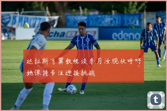 达拉斯飞翼教练谈李月汝现状呼吁她保持专注迎接挑战