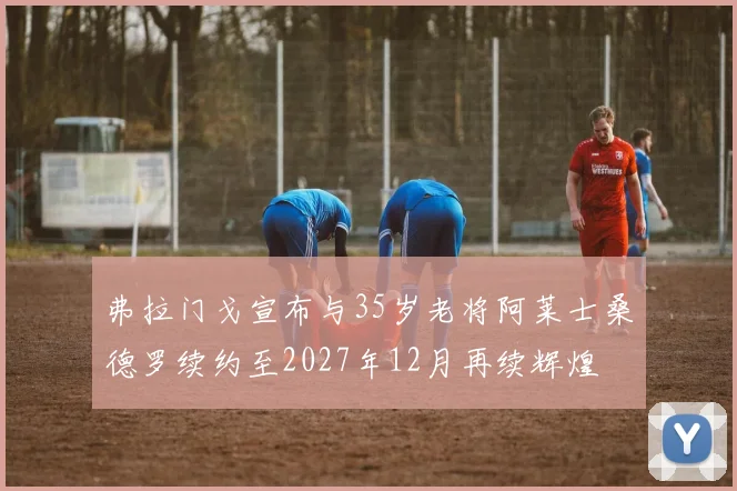 弗拉门戈宣布与35岁老将阿莱士桑德罗续约至2027年12月再续辉煌