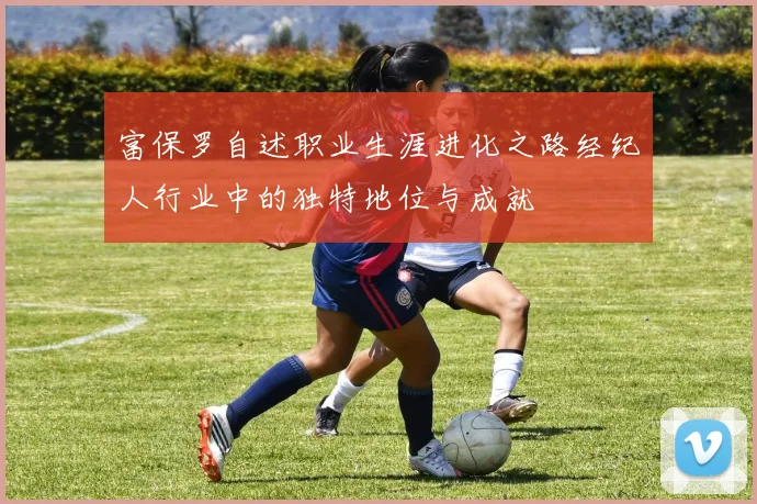 富保罗自述职业生涯进化之路经纪人行业中的独特地位与成就