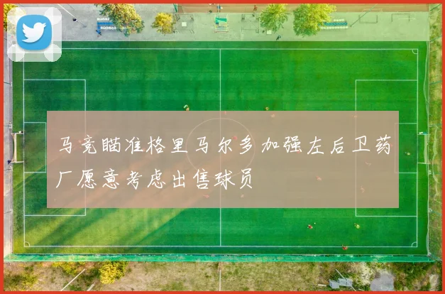 马竞瞄准格里马尔多加强左后卫药厂愿意考虑出售球员