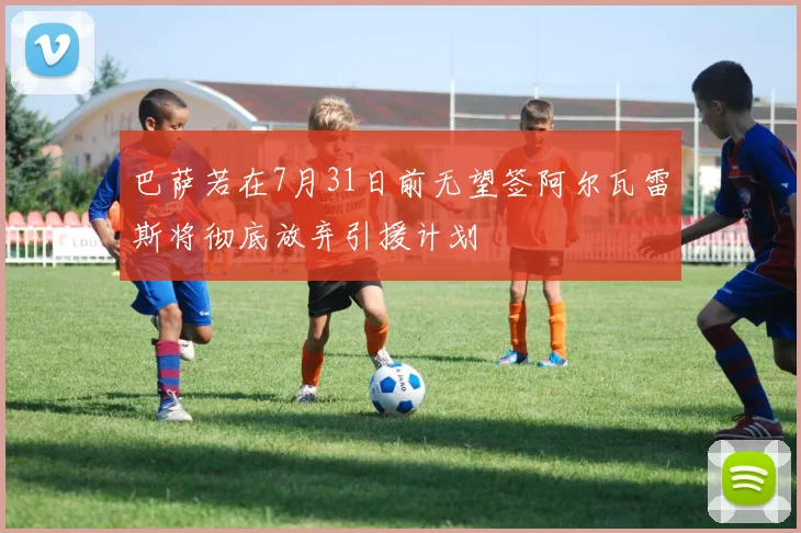 巴萨若在7月31日前无望签阿尔瓦雷斯将彻底放弃引援计划