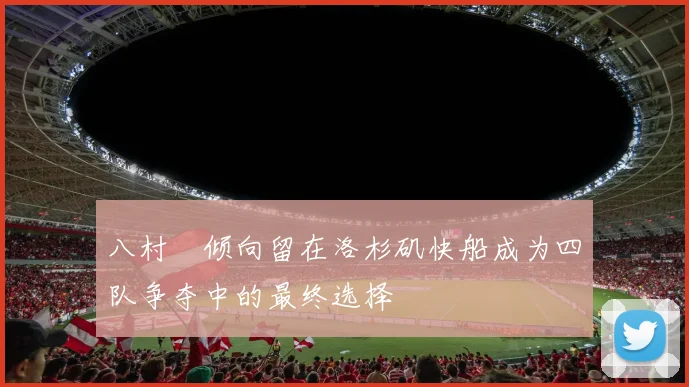 八村塁倾向留在洛杉矶快船成为四队争夺中的最终选择
