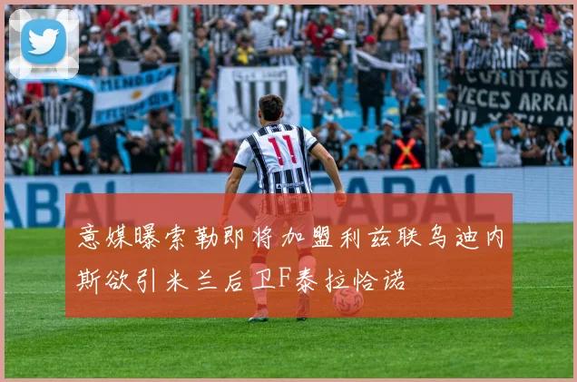 意媒曝索勒即将加盟利兹联乌迪内斯欲引米兰后卫F泰拉恰诺