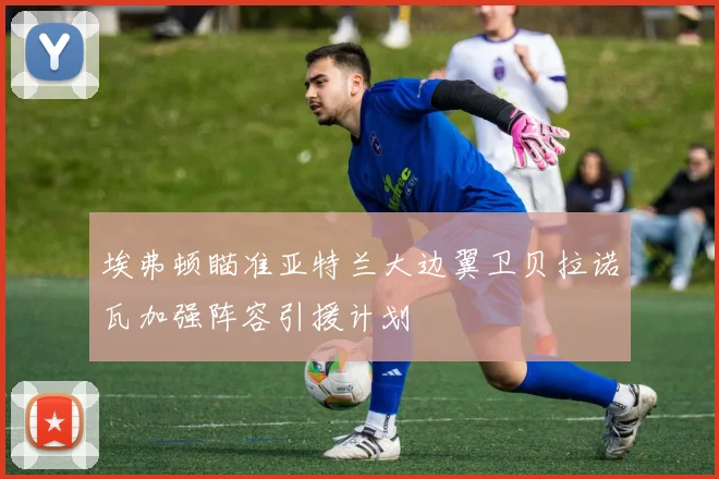 埃弗顿瞄准亚特兰大边翼卫贝拉诺瓦加强阵容引援计划