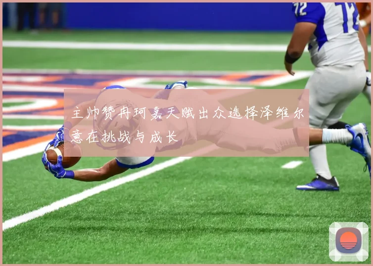 主帅赞冉珂嘉天赋出众选择泽维尔意在挑战与成长