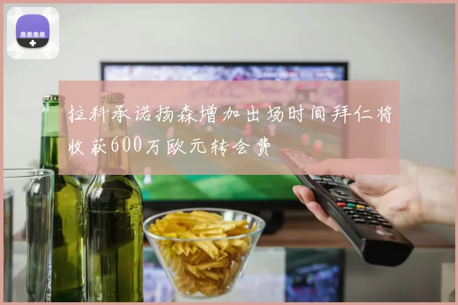 拉科承诺扬森增加出场时间拜仁将收获600万欧元转会费