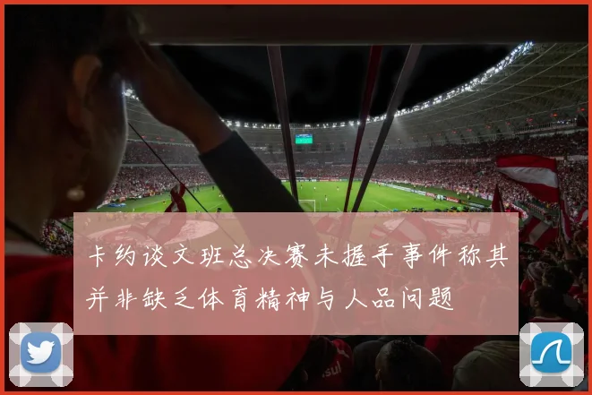 卡约谈文班总决赛未握手事件称其并非缺乏体育精神与人品问题