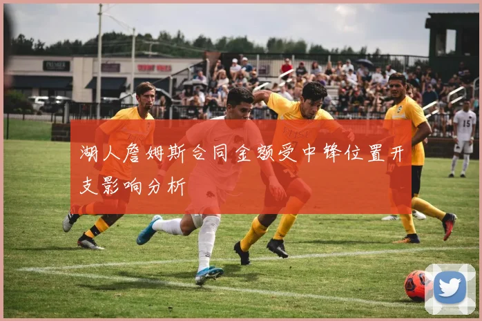湖人詹姆斯合同金额受中锋位置开支影响分析
