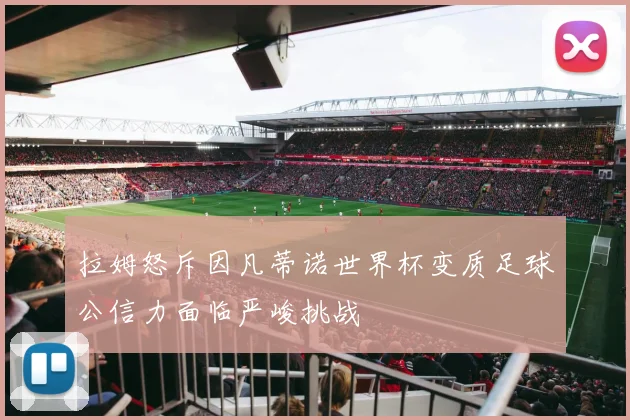 拉姆怒斥因凡蒂诺世界杯变质足球公信力面临严峻挑战