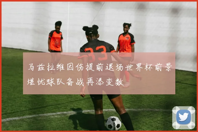 马兹拉维因伤提前退场世界杯前景堪忧球队备战再添变数
