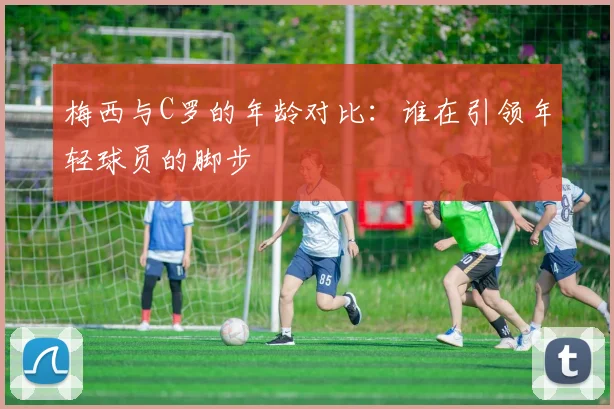 梅西与C罗的年龄对比：谁在引领年轻球员的脚步