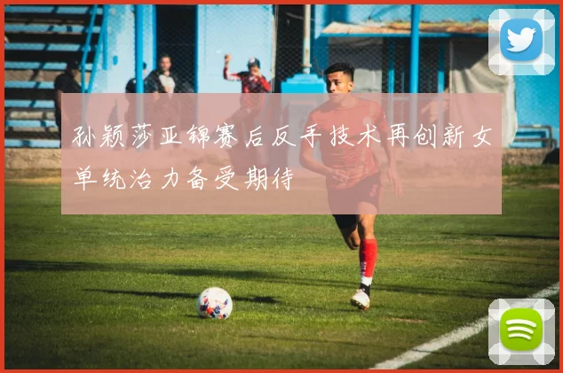 孙颖莎亚锦赛后反手技术再创新女单统治力备受期待